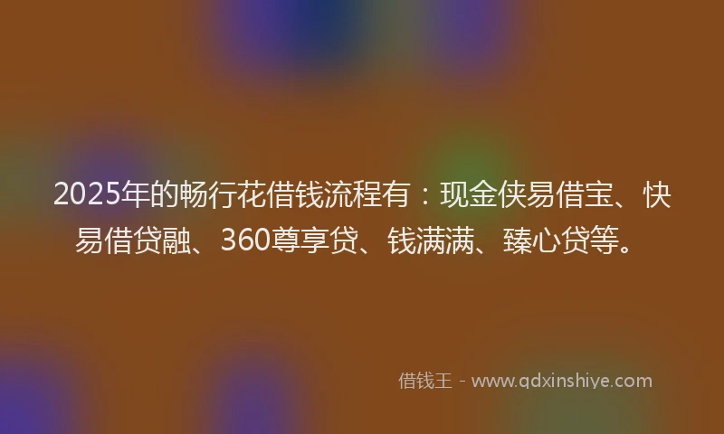 2025年的畅行花借钱流程有：现金侠易借宝、快易借贷融、360尊享贷、钱满满、臻心贷等。