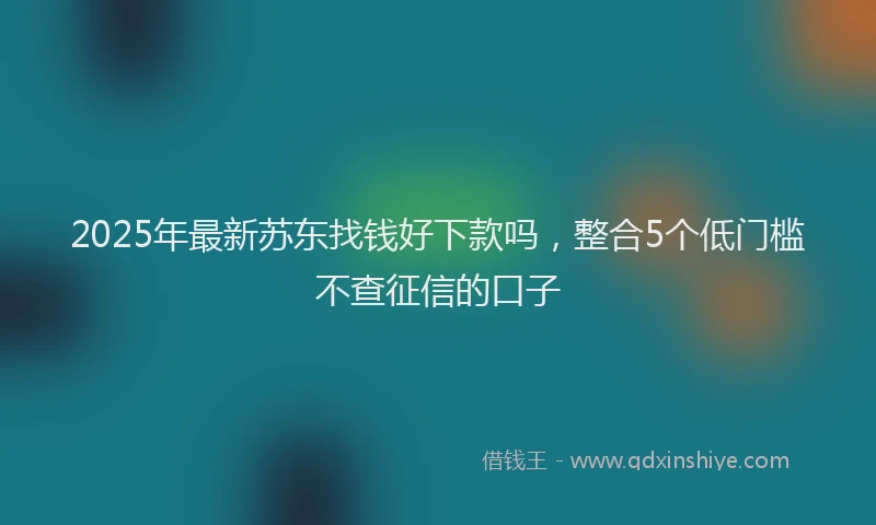 2025年最新苏东找钱好下款吗，整合5个低门槛不查征信的口子