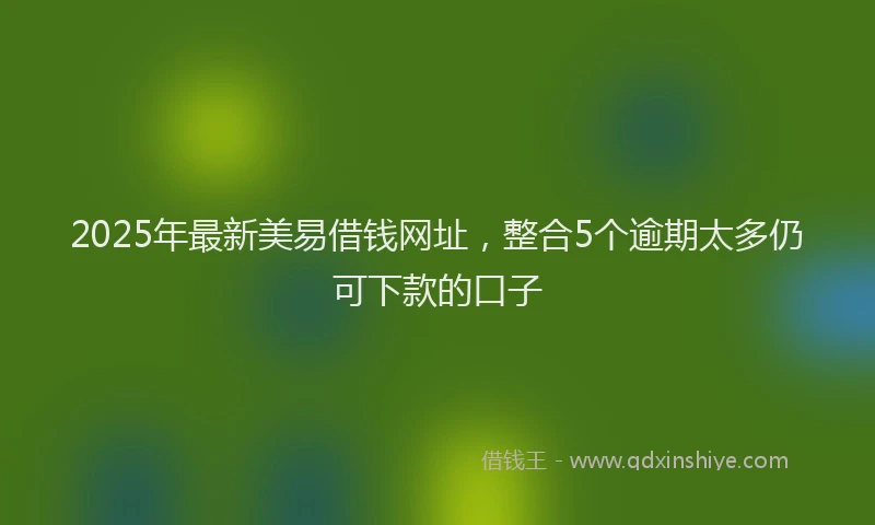 2025年最新美易借钱网址，整合5个逾期太多仍可下款的口子