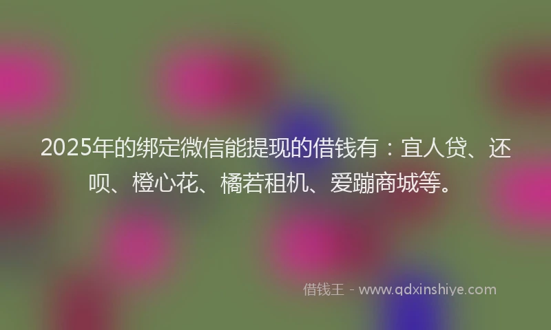 2025年的绑定微信能提现的借钱有：宜人贷、还呗、橙心花、橘若租机、爱蹦商城等。