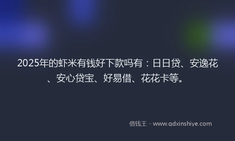 2025年的虾米有钱好下款吗有：日日贷、安逸花、安心贷宝、好易借、花花卡等。