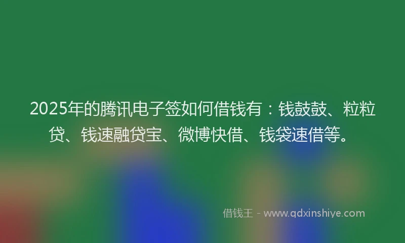 2025年的腾讯电子签如何借钱有：钱鼓鼓、粒粒贷、钱速融贷宝、微博快借、钱袋速借等。