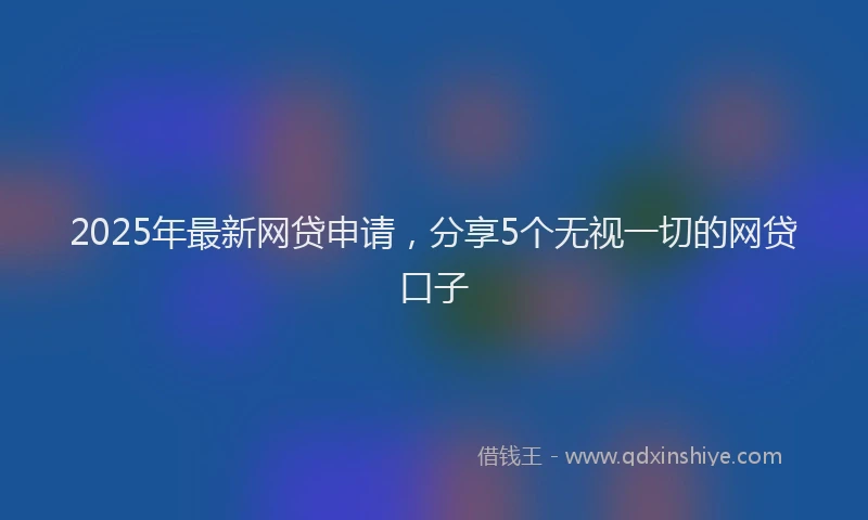 2025年最新网贷申请，分享5个无视一切的网贷口子