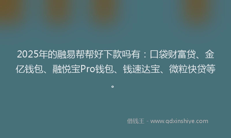 2025年的融易帮帮好下款吗有：口袋财富贷、金亿钱包、融悦宝Pro钱包、钱速达宝、微粒快贷等。