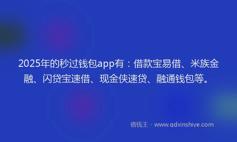 2025年的秒过钱包app有：借款宝易借、米族金融、闪贷宝速借、现金侠速贷、融通钱包等。