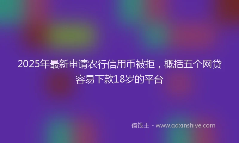 2025年最新申请农行信用币被拒，概括五个网贷容易下款18岁的平台
