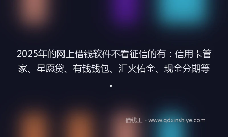 2025年的网上借钱软件不看征信的有：信用卡管家、星愿贷、有钱钱包、汇火佑金、现金分期等。