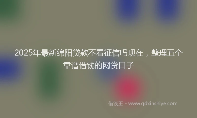 2025年最新绵阳贷款不看征信吗现在，整理五个靠谱借钱的网贷口子
