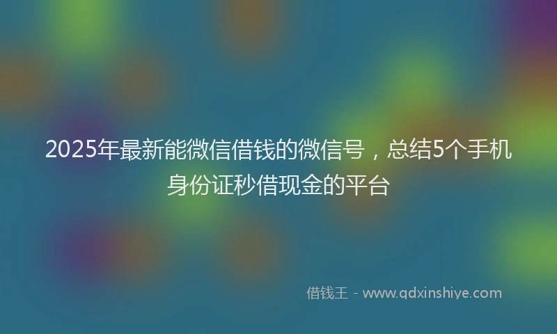 2025年最新能微信借钱的微信号，总结5个手机身份证秒借现金的平台