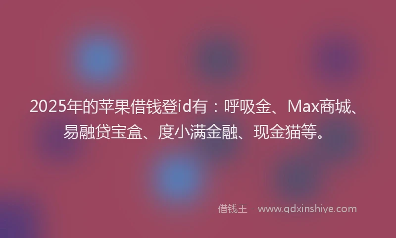 2025年的苹果借钱登id有：呼吸金、Max商城、易融贷宝盒、度小满金融、现金猫等。