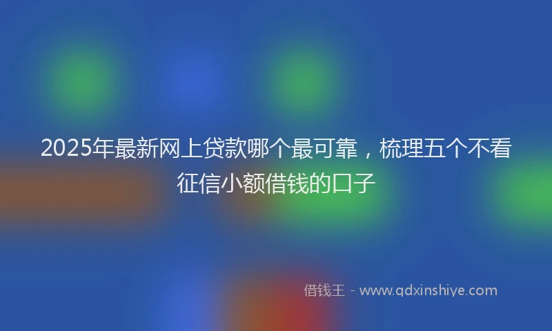 2025年最新网上贷款哪个最可靠，梳理五个不看征信小额借钱的口子