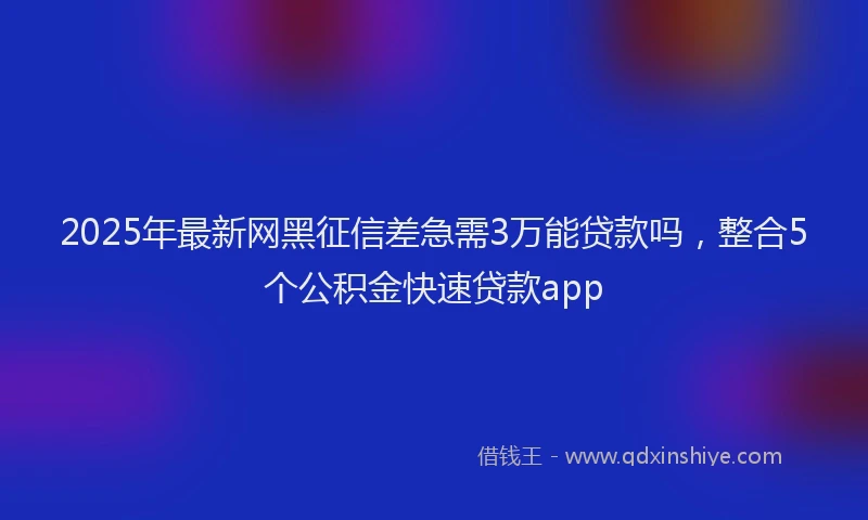 2025年最新网黑征信差急需3万能贷款吗，整合5个公积金快速贷款app