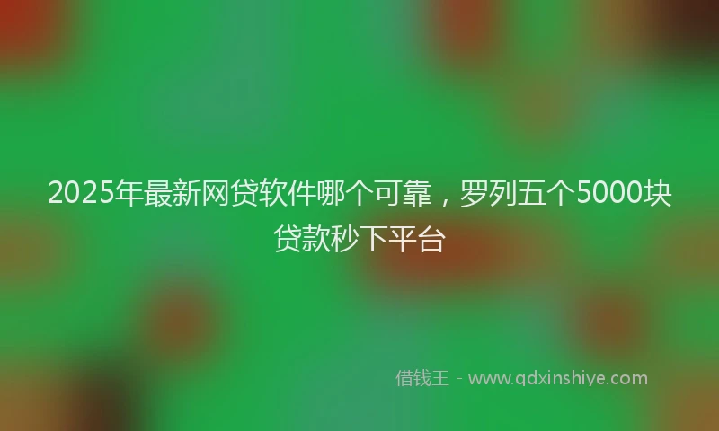 2025年最新网贷软件哪个可靠，罗列五个5000块贷款秒下平台