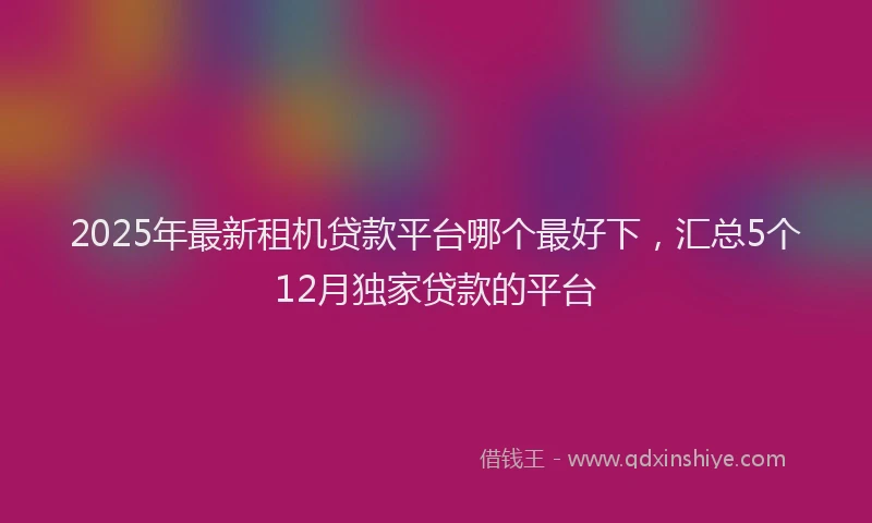 2025年最新租机贷款平台哪个最好下，汇总5个12月独家贷款的平台