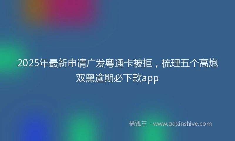 2025年最新申请广发粤通卡被拒，梳理五个高炮双黑逾期必下款app