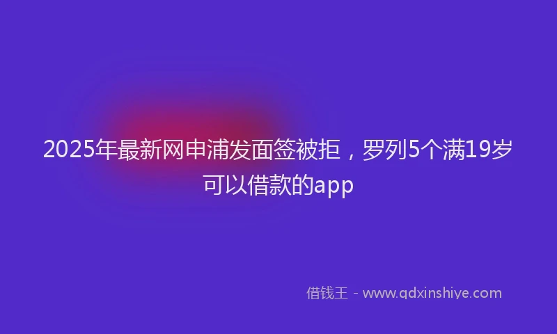 2025年最新网申浦发面签被拒，罗列5个满19岁可以借款的app