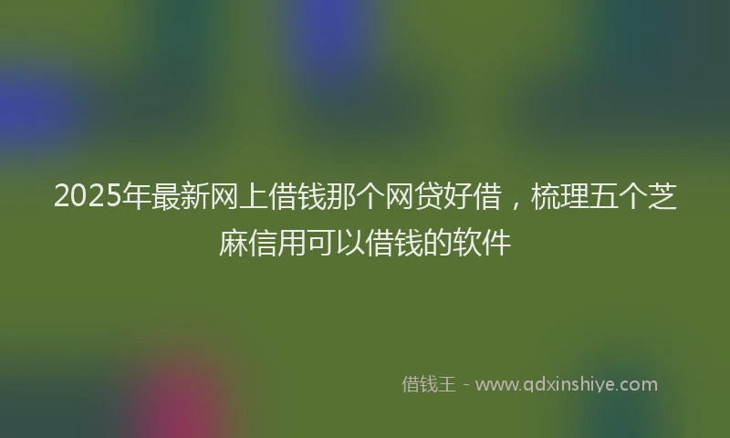 2025年最新网上借钱那个网贷好借，梳理五个芝麻信用可以借钱的软件