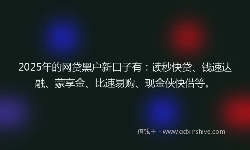 2025年的网贷黑户新口子有：读秒快贷、钱速达融、蒙享金、比速易购、现金侠快借等。