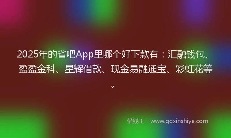 2025年的省吧App里哪个好下款有：汇融钱包、盈盈金科、星辉借款、现金易融通宝、彩虹花等。