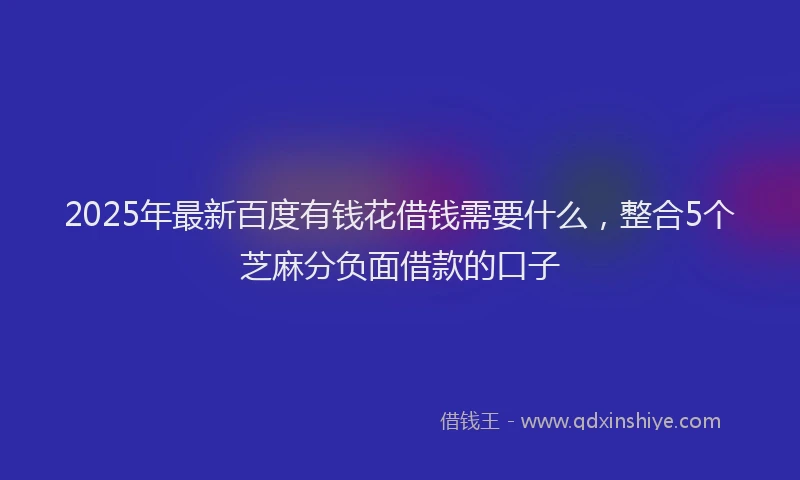 2025年最新百度有钱花借钱需要什么，整合5个芝麻分负面借款的口子