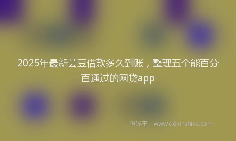 2025年最新芸豆借款多久到账，整理五个能百分百通过的网贷app