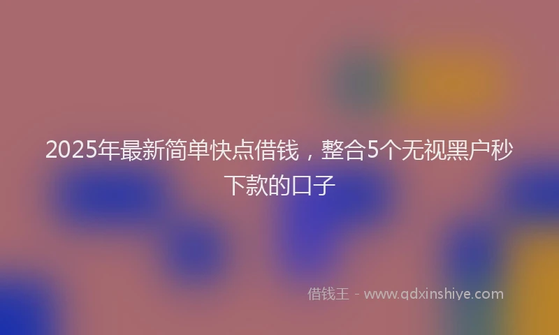2025年最新简单快点借钱，整合5个无视黑户秒下款的口子