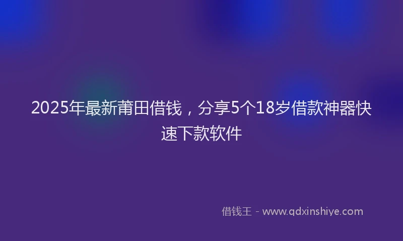 2025年最新莆田借钱，分享5个18岁借款神器快速下款软件