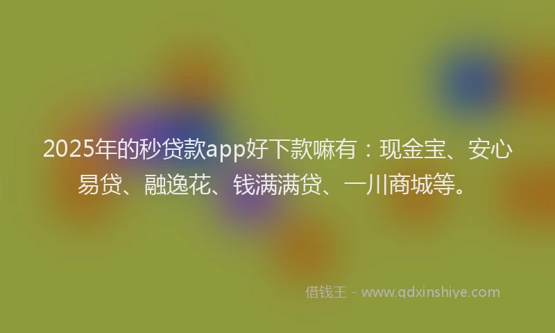 2025年的秒贷款app好下款嘛有：现金宝、安心易贷、融逸花、钱满满贷、一川商城等。