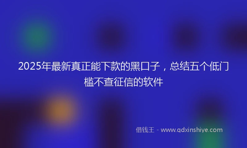 2025年最新真正能下款的黑口子，总结五个低门槛不查征信的软件