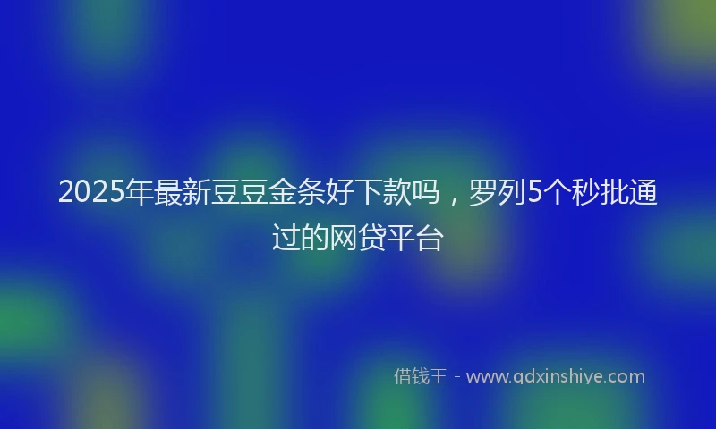 2025年最新豆豆金条好下款吗，罗列5个秒批通过的网贷平台