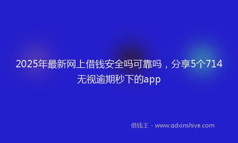 2025年最新网上借钱安全吗可靠吗，分享5个714无视逾期秒下的app