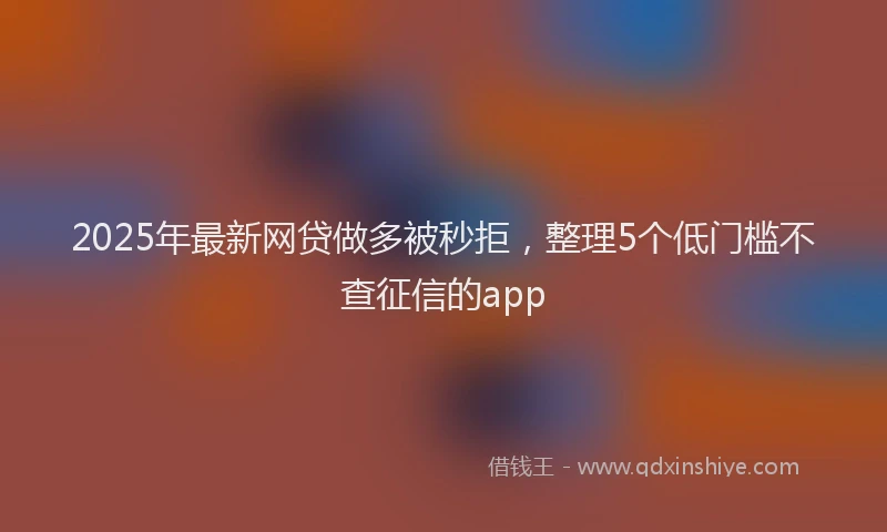 2025年最新网贷做多被秒拒，整理5个低门槛不查征信的app