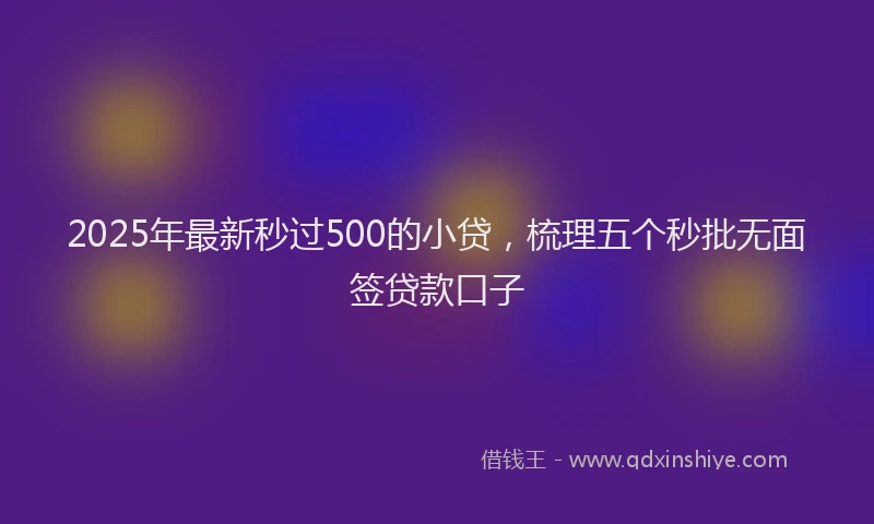 2025年最新秒过500的小贷，梳理五个秒批无面签贷款口子