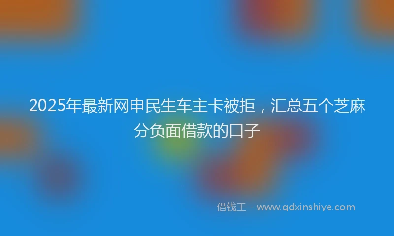 2025年最新网申民生车主卡被拒，汇总五个芝麻分负面借款的口子