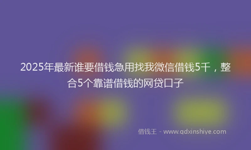 2025年最新谁要借钱急用找我微信借钱5千，整合5个靠谱借钱的网贷口子
