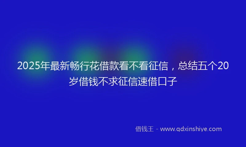 2025年最新畅行花借款看不看征信，总结五个20岁借钱不求征信速借口子