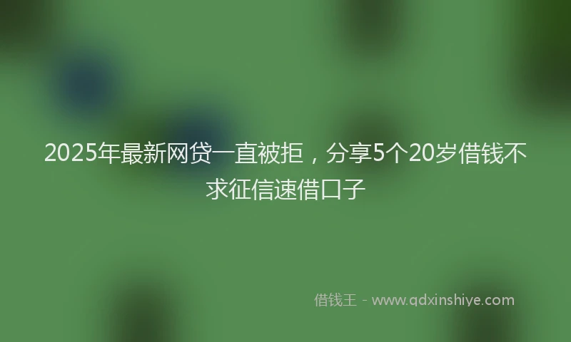 2025年最新网贷一直被拒，分享5个20岁借钱不求征信速借口子