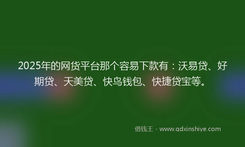 2025年的网货平台那个容易下款有：沃易贷、好期贷、天美贷、快鸟钱包、快捷贷宝等。