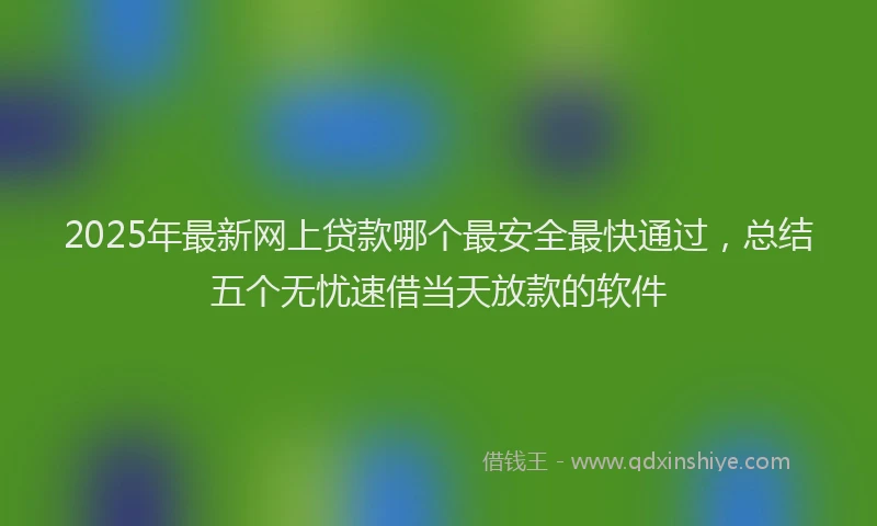 2025年最新网上贷款哪个最安全最快通过，总结五个无忧速借当天放款的软件