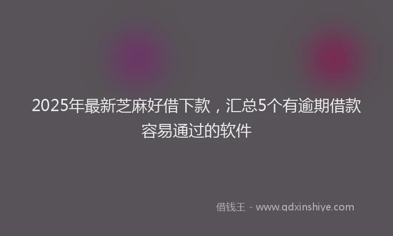 2025年最新芝麻好借下款，汇总5个有逾期借款容易通过的软件