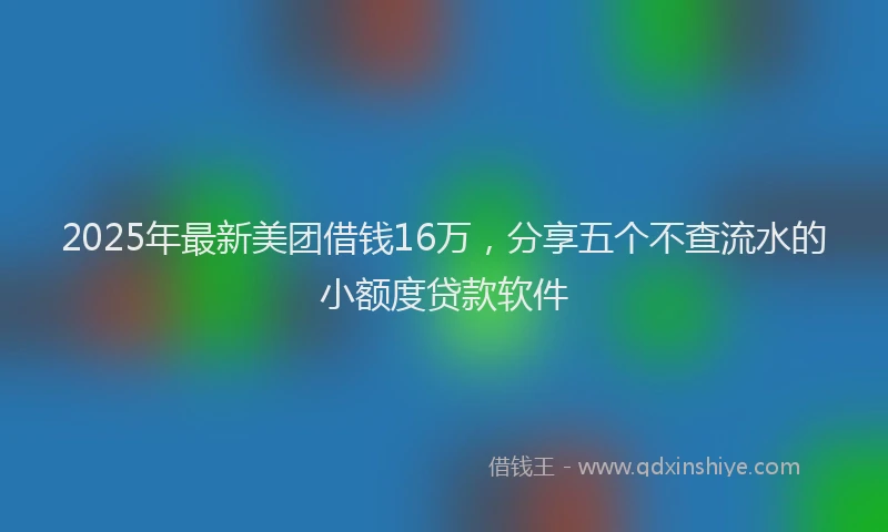 2025年最新美团借钱16万，分享五个不查流水的小额度贷款软件
