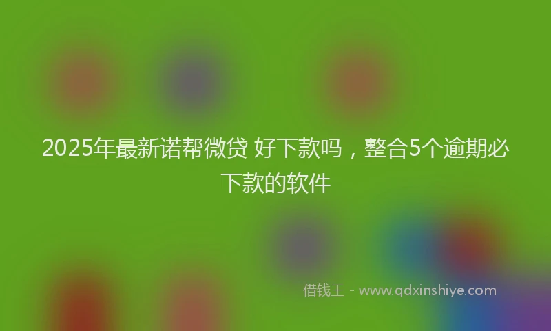 2025年最新诺帮微贷 好下款吗，整合5个逾期必下款的软件