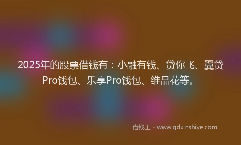 2025年的股票借钱有：小融有钱、贷你飞、翼贷Pro钱包、乐享Pro钱包、维品花等。