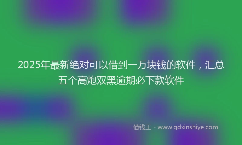 2025年最新绝对可以借到一万块钱的软件，汇总五个高炮双黑逾期必下款软件