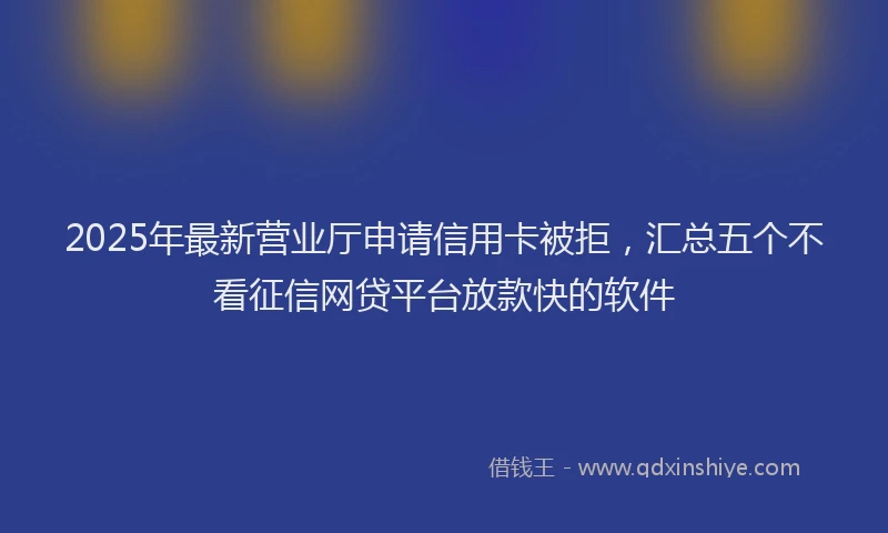 2025年最新营业厅申请信用卡被拒，汇总五个不看征信网贷平台放款快的软件