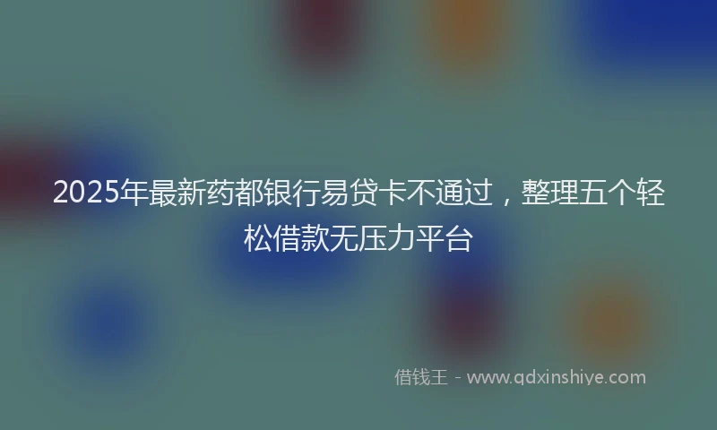 2025年最新药都银行易贷卡不通过，整理五个轻松借款无压力平台