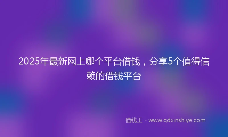 2025年最新网上哪个平台借钱，分享5个值得信赖的借钱平台