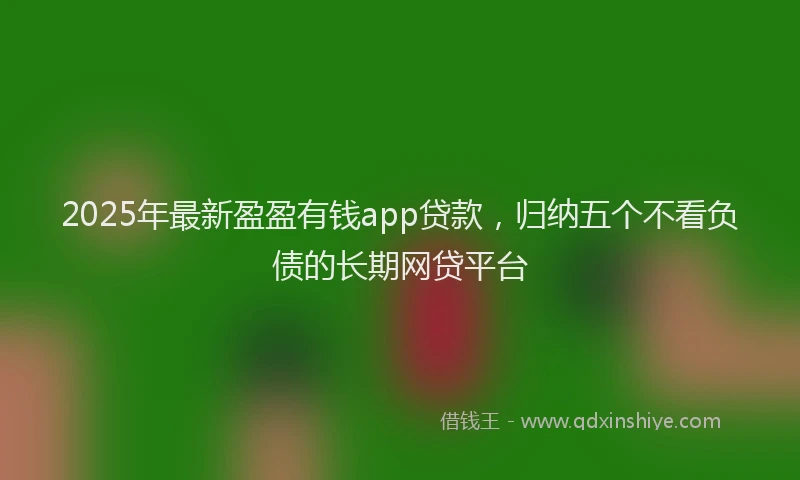 2025年最新盈盈有钱app贷款，归纳五个不看负债的长期网贷平台