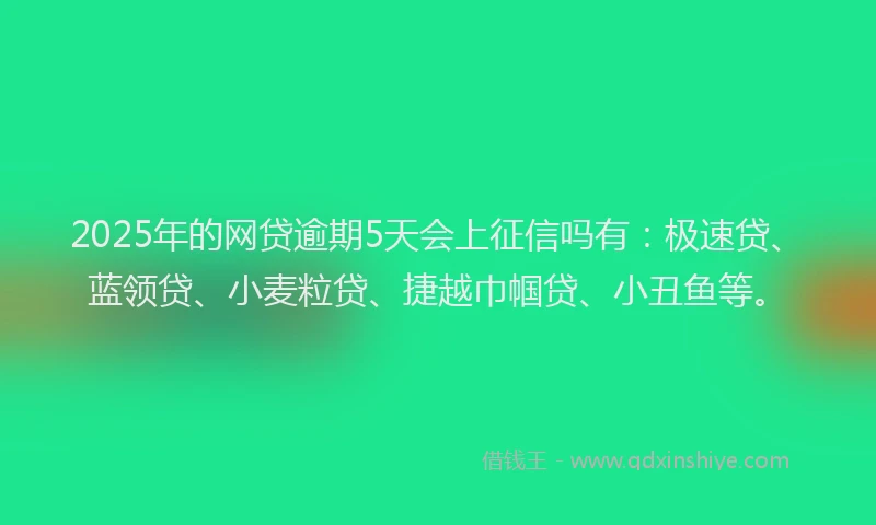 2025年的网贷逾期5天会上征信吗有：极速贷、蓝领贷、小麦粒贷、捷越巾帼贷、小丑鱼等。