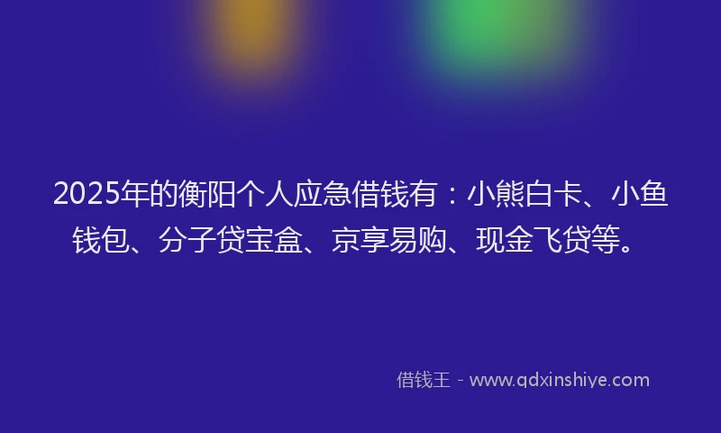 2025年的衡阳个人应急借钱有：小熊白卡、小鱼钱包、分子贷宝盒、京享易购、现金飞贷等。